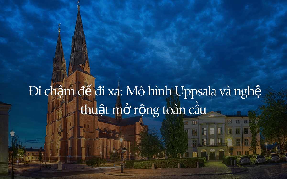 Đi chậm để đi xa: Mô hình Uppsala và nghệ thuật mở rộng toàn cầu